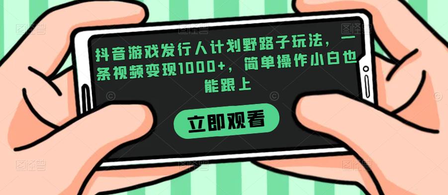 抖音游戏发行人计划野路子玩法，一条视频变现1000+，简单操作小白也能跟上【揭秘】网赚项目-副业赚钱-互联网创业-资源整合老吴网赚